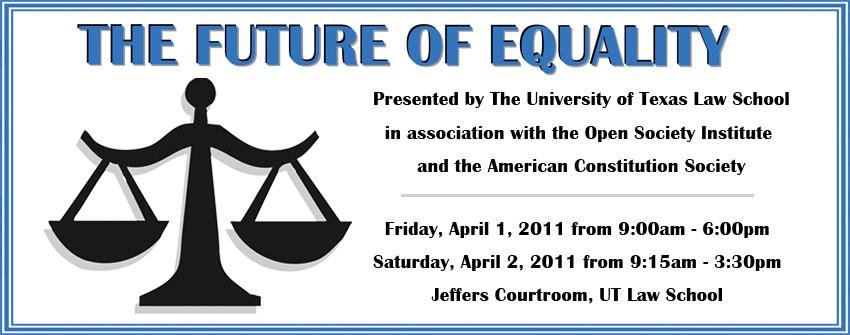 The Future of Eqaulity Presented by The University of Texas Law School in association with the Open Society Institutle and the American Consitutiuon Society Friday April 1, 2011 - Saturday, April 2, 2011 Jeffers Courtroom, UT Law School