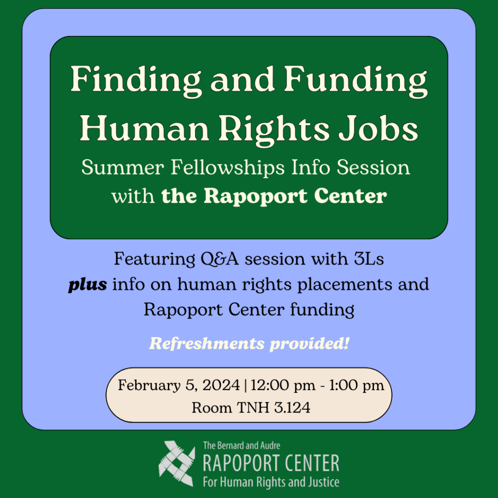 Text says "Finding and Funding Human Rights Jobs: Summer Fellowships Info Session with the Rapoport Center" and "featuring Q&A session with 3Ls plus info on human rights placements and rapoport center funding" and it also says that refreshments will be provided and gives the time and location, which is February 5, 2024 from 12 to 1 pm in room TNH 3.124