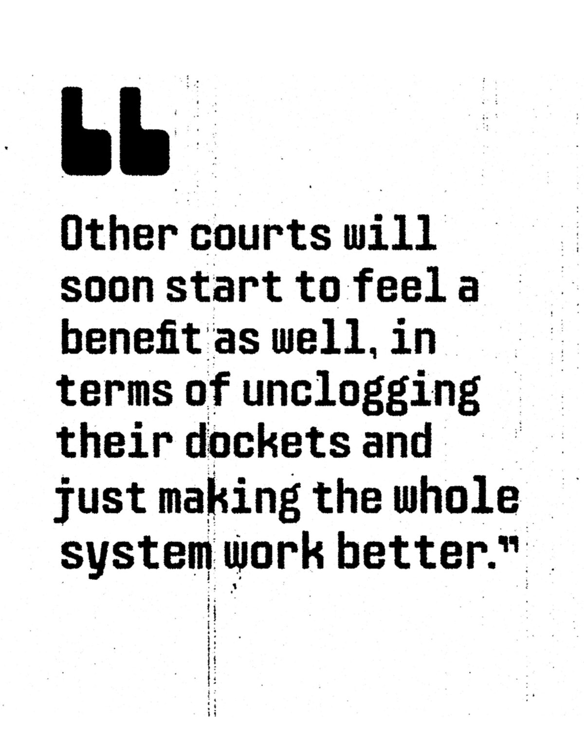 Other courts will soon start to feel a benefit as well, in terms of unclogging their dockets and just making the whole system work better.