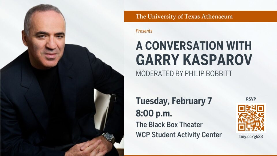 The University of Texas Athenaeum presents A Conversation With Garry Kasparov Moderated by Philip Bobbitt Tuesday, February 7, 8 p.m. The Black Box Theater William C. Powers Student Activity Center